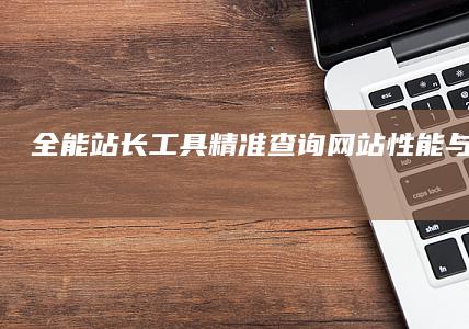 全能站长工具：精准查询网站性能与数据监测